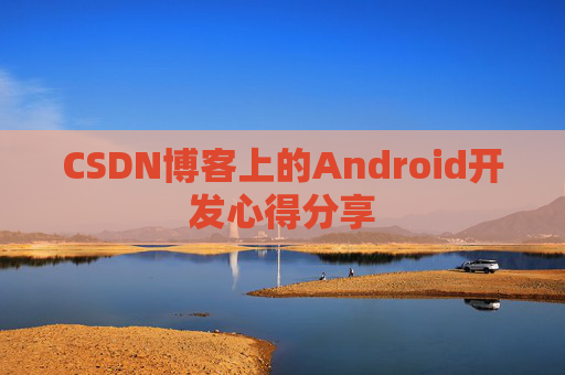 CSDN博客上的Android开发心得分享 CSDN博客上的Android开发心得分享
